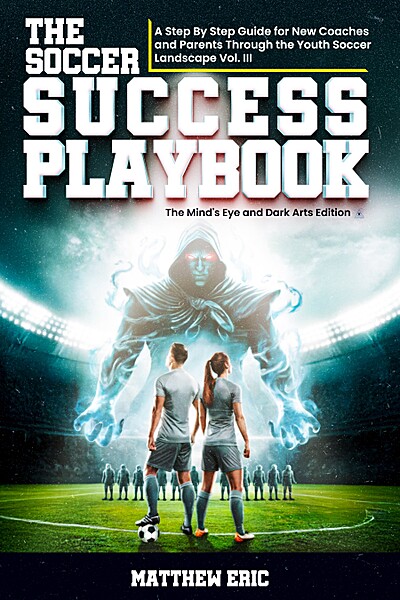 The Soccer Success PlayBook: A Step By Step Guide for New Coaches and Parents Through the Youth Soccer Landscape Vol. III: The Mind's Eye and Dark Arts Edition