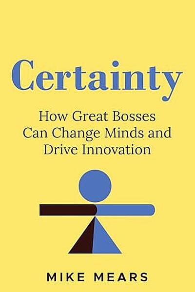 Certainty: How Great Bosses Can Change Minds and Drive Innovation
