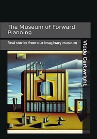 The Museum of Forward Planning: Real Stories from Our Imaginary Museum