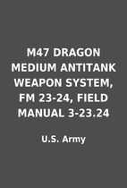 M47 DRAGON MEDIUM ANTITANK WEAPON SYSTEM, FM 23-24, FIELD MANUAL 3-23.24